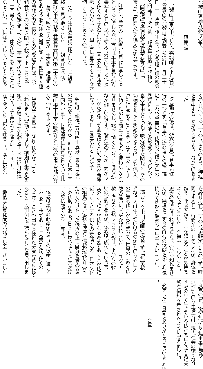 ��b�R������s�̏W��

�@�@�@�@�@�@�@�@�@�@�@�������q

�@��b�R�͐�̒��ł����B���ώt�ȉ��㖼���A��i�F�̔�b�R�ɓ��������͈̂ꌎ��\����A�\�񎞑O�B��N�Ɠ����Ⴋ�C�s�m�̎i��ŊJ��B���̌�A�u�X�@�،o�V�v����u���A�u�J�o��v�u���d�ʎ�g�������ʌo�v�A�u�󍆁v�A�u������v�������Ă���ʌo�ł��B

�@��N�́A��{�̏�ɒu�����p���Ɏʂ��Ƃ�Ƃ������̂ł������A����͎�{�����Ȃ��珑�ʂ���Ƃ����`�ɕς����Ă��܂����B�����������ʂ��̂ł͂Ȃ��A�����̂��Ӗ����l���Ȃ���ꎚ��撚�J�ɏ��ʂ��邱�Ƃ��؂ɂƂ������Ƃ������̂ł��傤�B
�@
�@�܂��A���N�͖@�،o�S�̂ł͂Ȃ��A�u�ω��o�v�������p���܂����B�@�u�ω��o�v�́A�@�،o�̒��́u�ϐ�����F����i���\�܁v�̈�͂ł��B�������l�Ԃ��ꐶ�̊Ԃɑ�������ł��낤��������ɍۂ��āA�ϐ�����F�̎��߂̗͂�M���Ă��̖���������΁A�K���ω������́i���j�𕷂��ċ~���ĉ�����Ɛ����Ă���o�ł��B�o���̈ꎚ�ꎚ�������܂ŁA�ꎚ�������тɈ�̂̕����܂����ނ��ƂɂȂ�Ƃ��B��S�Ɍo���ʂ��Ă���Ƃ����ɑ����̐l�����Ă��A��l�ł��邩�̂悤�ɐ_�o���W�����邱�Ƃ��ł���悤�ɂȂ��Ă����܂����B
�@
�@�[���΍s�̌�́A��H�i�[�H�j�B�H�����C�s�̈�ł��B�u�H����@�v�̎�X�̌o�ɑ����āA�u��ꍡ�K���ɁA���c�̉���ƏO���̉��b�ɂ���Ă��̐����H���󂭁A����ŐH�̗��R�����Â˂Ė��̔Z�W���킸�A���̌�����O���ĕi�̑���������΂��v�Ə����A�w���������܂��x�ƍ������܂��B���𗧂Ă��ɒ������߂ɂ͗����������Ǝg��Ȃ��Ă͂Ȃ�܂��񂵁A�ق��Ē����Ƃ������Ƃ͂Ȃ��Ȃ�����̂ł��B�S�����߂ĉ����Ɍ������A�S���犴�ӂ��Ė��𒸂��Ƃ����ӎ����󔖂ɂȂ��Ă��鍡���A�M�d�ȂЂƂƂ��ł��B
�@
�@�����́A���T�B�܎��l�\�ܕ��ɏW���B�����̐�ɋC�����Ȃ�����ɂȂ��č��{�����Ɍ������܂��B���E��Y�Ɏw�肳��Ă����b�R���{�����̈Â���Ɨ�C�̒��Ŕw�؂��҂�ƐL�т�悤�ł��B

�@���T�̎O�v�f�́A�u���g�E�����E���S�v�Ƃ����܂��B�w�؂�L�΂��Č����卿�ő���g�݁A�����ɍ����Ďp���𐳂��A�[���O�c�ċz�i�P�C�Q�ŕ@���瑧���z���A�R�C�S�C�T�C�U�ł�����������f���A�V�C�W�Ŏ~�߂�j���J��Ԃ��A��l�Œ��v�ٍl����̂ł��B���Ԃɂ���ƈꎞ�ԗ]�̂��Ƃł������A�g�̂𒲂��A�ċz�𒲂��A�S�𒲂��邱�Ƃ��C�����悭�Ȃ��Ă��܂����B�{���́A����Ȃ��Ƃ��v�O�̊O�łȂ���΂Ȃ�Ȃ��̂����m��܂��񂪁A�������������̎����̏�Ԃ��y���ދC�����Œ��قƐÎ�̒��ɍ����Ă��܂����B

�@�����āA���o��V�t�̖@�b�ł��B�u���@���łȂ��l�͐����Ă�����̂��v�Ƃ����O���l�̌��t�̏Љ��n�܂��āA���E�̏@���ƕ����̈Ⴂ�ɂ��Ęb����܂����B�@�u���_�����A�L���X�g���A�C�X�������́A�ォ��̋~���̏@���ł��邪�A�����́u�����v�Ƃ������t�̂悤�ɐl�����ɂȂ鋳���ł���l�����ɋ߂Â����Ƃ�����̏@���ł���B���{�����̍���ɂ́A�����Ɛ_���Ǝ򋳂������荇���������Ƃ��������̏�Ɏ��������߂���̕���������B���{�ɓ`����Ă����@���́A��敧���ł���B�v���X�B

�@�����͔ϔY�̍��݂�����̔ފ݂ɓn���Ă�����蕨�ł���A�u���v�Ƃ́A�����̐l��n�����Ƃ̏o����D�ꂽ�傫�ȏ�蕨�ł���ƁA�ȑO�����œǂ񂾂��Ƃ��v���o���܂����B

�@�Ō�͗Ǌ��a���̂��b�����ĉ������܂����B�Ǌ��́u�������E�����L�E���咣�E���ׁE����v�Ƃ����������́A����Љ�̗l�X�ȂЂ��݂̒��Ő����Ă��鎄�����ɂƂ��Đ^�ɑ�؂ȉ����������ꂽ�悤�Ɏv���܂����B

�@�[����������Ԃ����肪�Ƃ��������܂����B
�@�@�@�@�@�@�@�@�@�@�@�@����